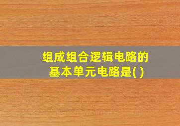 组成组合逻辑电路的基本单元电路是( )